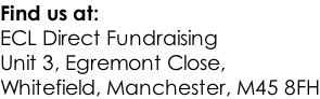 Find us at: ECL Direct Fundraising Unit 3, Egremont Close,  Whitefield, Manchester, M45 8FH